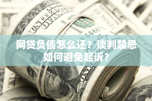 北京网贷负债怎么还？谈判禁忌如何避免起诉？