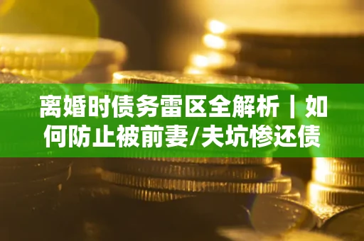 北京离婚时债务雷区全解析｜如何防止被前妻/夫坑惨还债？