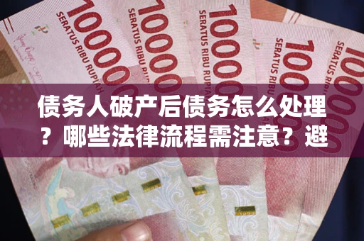北京债务人破产后债务怎么处理？哪些法律流程需注意？避免踩坑指南