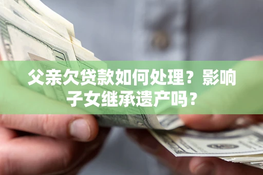北京父亲欠贷款如何处理?影响子女继承遗产吗? 北京父亲欠贷款如何处理?影响子女继承遗产吗?