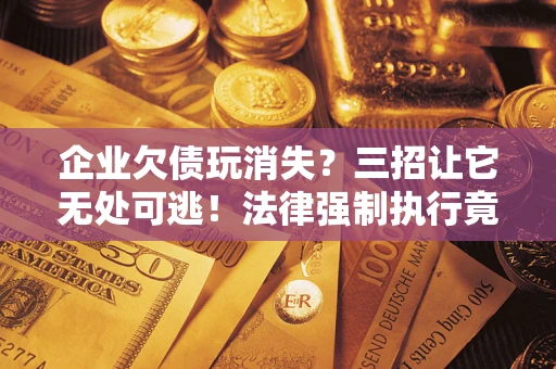 北京企业欠债玩消失？三招让它无处可逃！法律强制执行竟比讨债公司还狠？