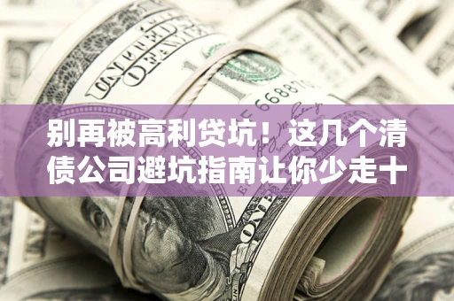 北京别再被高利贷坑！这几个清债公司避坑指南让你少走十年弯路