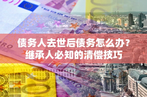 北京债务人去世后债务怎么办？继承人必知的清偿技巧
