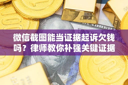 北京微信截图能当证据起诉欠钱吗？律师教你补强关键证据