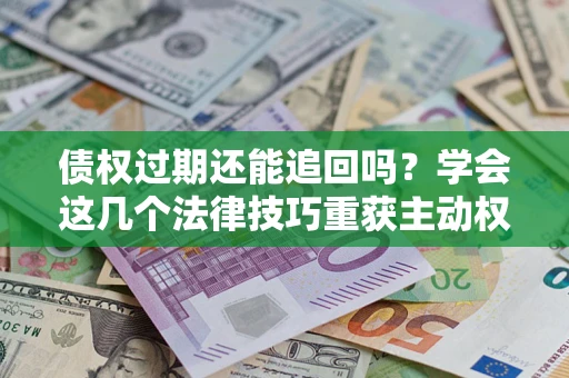 北京债权过期还能追回吗？学会这几个法律技巧重获主动权